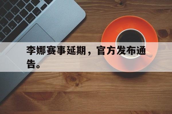 米兰体育网页版登录入口-李娜赛事延期，官方发布通告。
