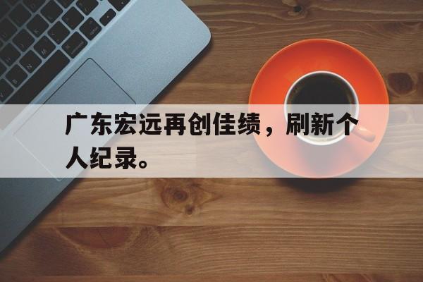 米兰体育网页版登录入口-广东宏远再创佳绩，刷新个人纪录。