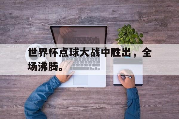 米兰体育网页版登录入口-世界杯点球大战中胜出，全场沸腾。