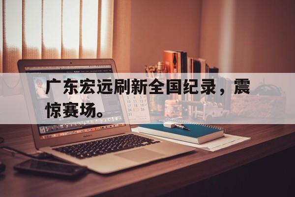 米兰体育APP-广东宏远刷新全国纪录，震惊赛场。