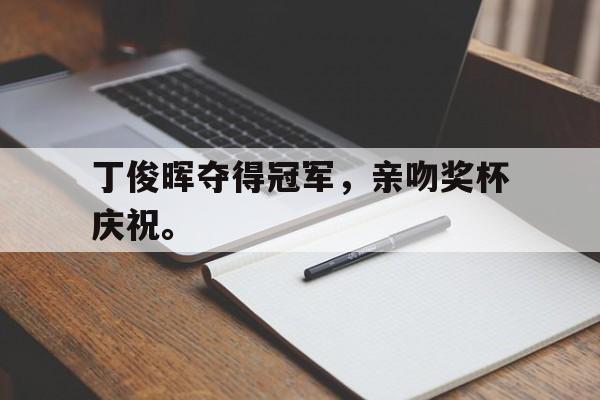 米兰体育网页版登录入口-丁俊晖夺得冠军，亲吻奖杯庆祝。