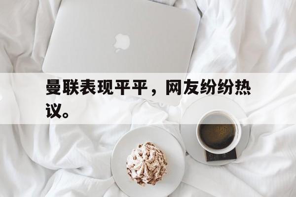 米兰体育APP-曼联表现平平，网友纷纷热议。