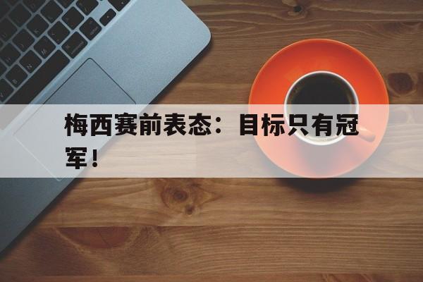 milan sports-梅西赛前表态：目标只有冠军！