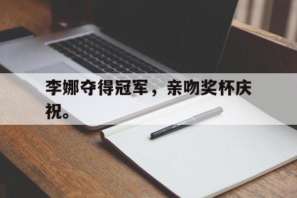 米兰体育网页版登录入口-李娜夺得冠军，亲吻奖杯庆祝。