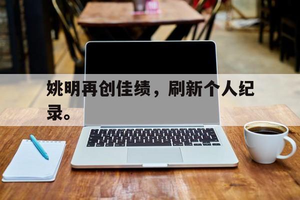 米兰体育APP-姚明再创佳绩，刷新个人纪录。