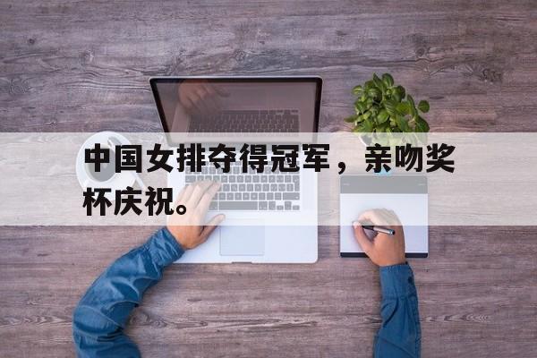 milan sports-中国女排夺得冠军，亲吻奖杯庆祝。