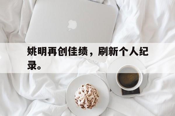 米兰体育网页版登录入口-姚明再创佳绩，刷新个人纪录。