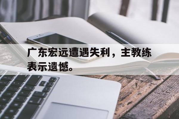 milan sports-广东宏远遭遇失利，主教练表示遗憾。