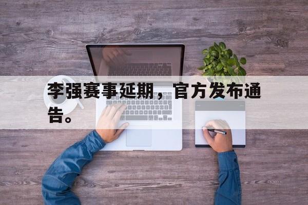 米兰体育APP-李强赛事延期，官方发布通告。