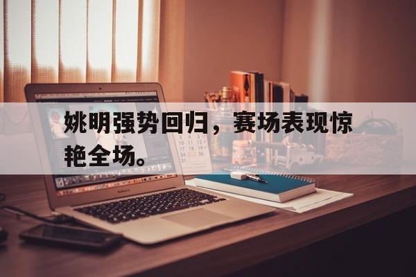 米兰体育APP-姚明强势回归，赛场表现惊艳全场。