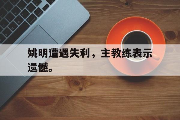 milan sports-姚明遭遇失利，主教练表示遗憾。
