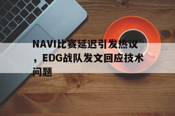 米兰体育APP-NAVI比赛延迟引发热议，EDG战队发文回应技术问题