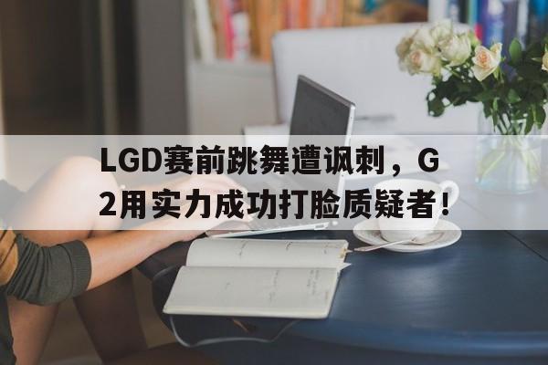 milan sports-LGD赛前跳舞遭讽刺，G2用实力成功打脸质疑者！