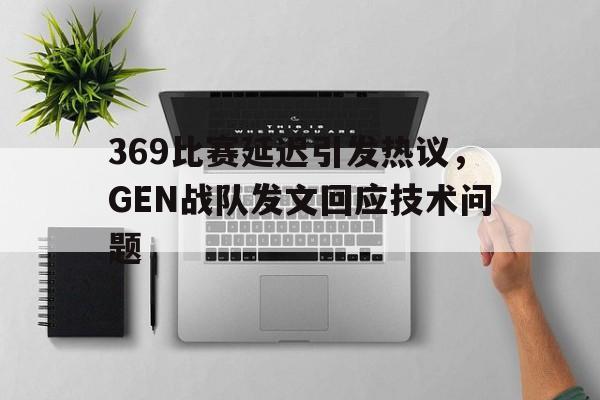 米兰体育网页版登录入口-369比赛延迟引发热议，GEN战队发文回应技术问题