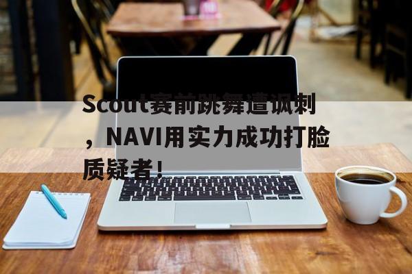 米兰体育APP-Scout赛前跳舞遭讽刺，NAVI用实力成功打脸质疑者！