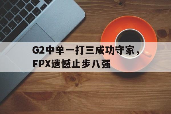milan sports-G2中单一打三成功守家，FPX遗憾止步八强