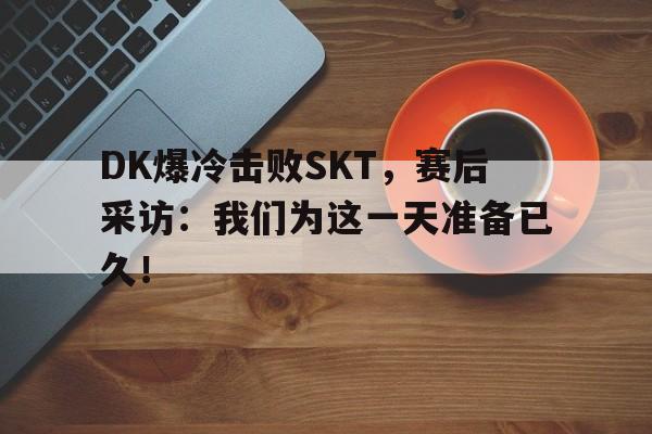 米兰体育APP-DK爆冷击败SKT，赛后采访：我们为这一天准备已久！