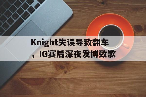 milan sports-Knight失误导致翻车，IG赛后深夜发博致歉