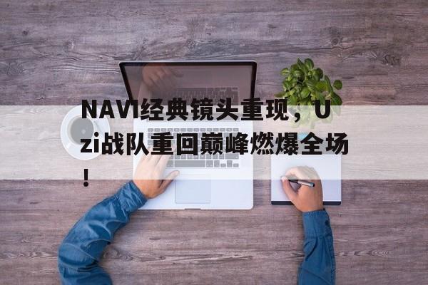 米兰体育APP-NAVI经典镜头重现，Uzi战队重回巅峰燃爆全场！