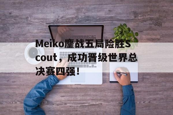 米兰体育网页版登录入口-Meiko鏖战五局险胜Scout，成功晋级世界总决赛四强！