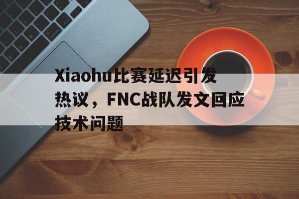 米兰体育网页版登录入口-Xiaohu比赛延迟引发热议，FNC战队发文回应技术问题
