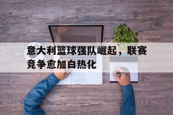 米兰体育APP-意大利篮球强队崛起，联赛竞争愈加白热化
