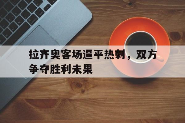 milan sports-拉齐奥客场逼平热刺，双方争夺胜利未果