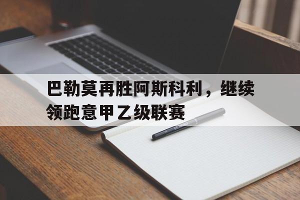 米兰体育网页版登录入口-巴勒莫再胜阿斯科利，继续领跑意甲乙级联赛
