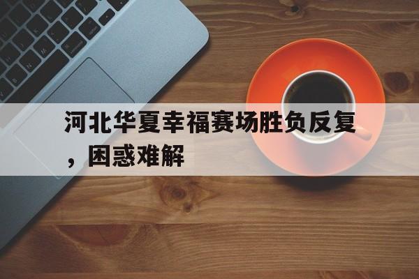 米兰体育网页版登录入口-河北华夏幸福赛场胜负反复，困惑难解
