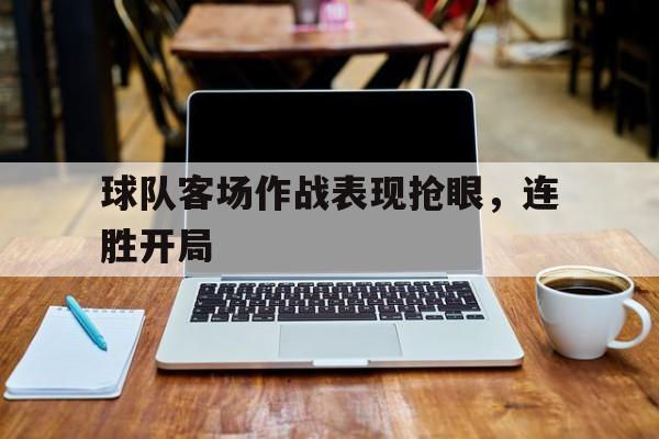 米兰体育网页版登录入口-球队客场作战表现抢眼，连胜开局