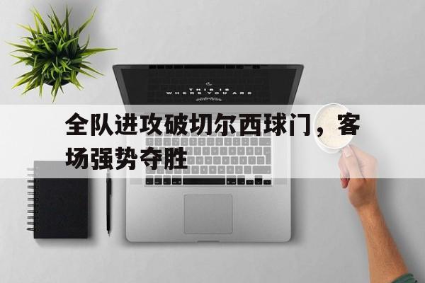 米兰体育网页版登录入口-全队进攻破切尔西球门，客场强势夺胜
