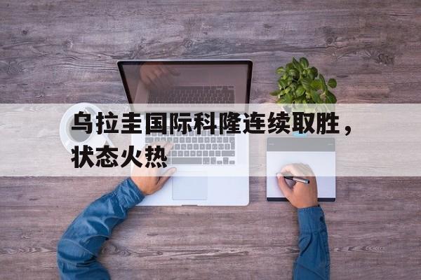 米兰体育APP-乌拉圭国际科隆连续取胜，状态火热