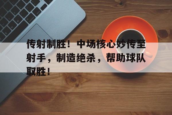 米兰体育网页版登录入口-传射制胜！中场核心妙传至射手，制造绝杀，帮助球队取胜！