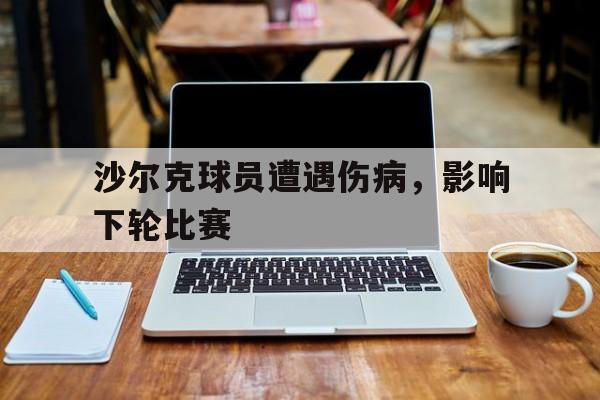 米兰体育APP-沙尔克球员遭遇伤病，影响下轮比赛
