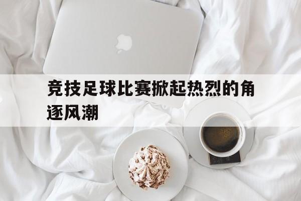 米兰体育APP-竞技足球比赛掀起热烈的角逐风潮
