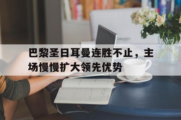 米兰体育APP-巴黎圣日耳曼连胜不止，主场慢慢扩大领先优势