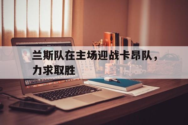 米兰体育网页版登录入口-兰斯队在主场迎战卡昂队，力求取胜