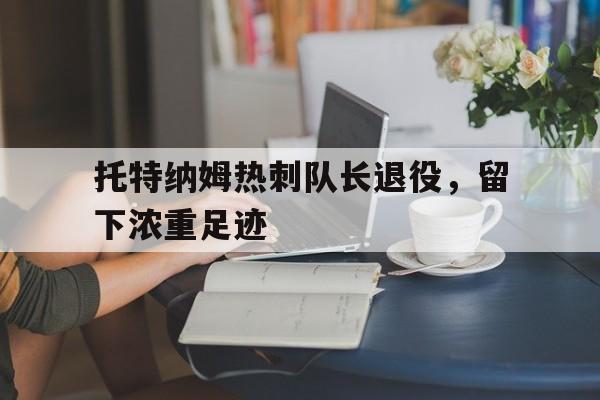米兰体育APP-托特纳姆热刺队长退役，留下浓重足迹