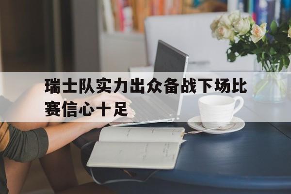 米兰体育网页版登录入口-瑞士队实力出众备战下场比赛信心十足