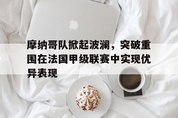 米兰体育APP-摩纳哥队掀起波澜，突破重围在法国甲级联赛中实现优异表现