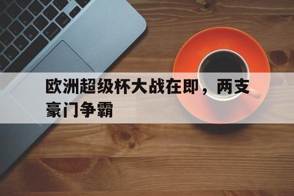 米兰体育网页版登录入口-欧洲超级杯大战在即，两支豪门争霸