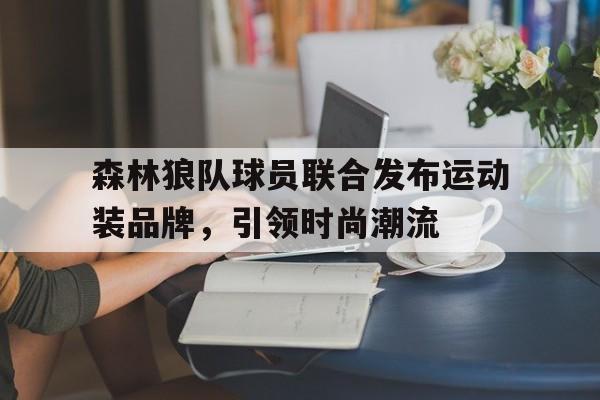 milan sports-森林狼队球员联合发布运动装品牌，引领时尚潮流