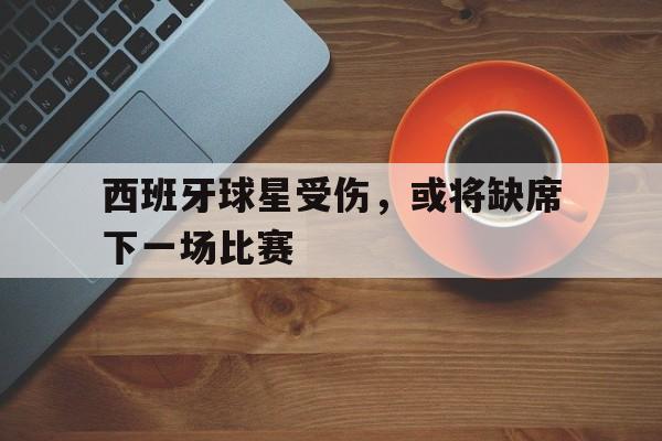 milan sports-西班牙球星受伤，或将缺席下一场比赛