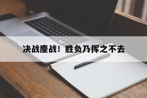 米兰体育网页版登录入口-决战鏖战！胜负乃挥之不去