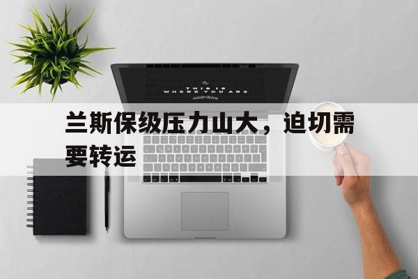 米兰体育APP-兰斯保级压力山大，迫切需要转运